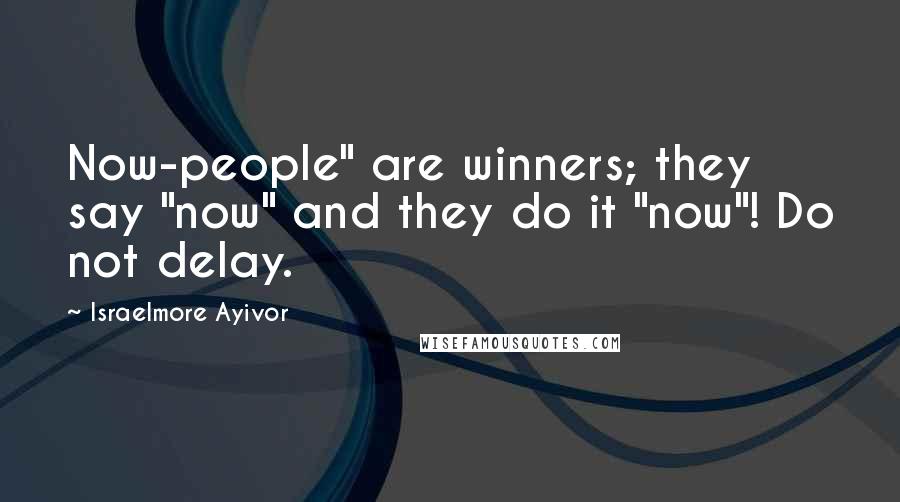 Israelmore Ayivor Quotes: Now-people" are winners; they say "now" and they do it "now"! Do not delay.