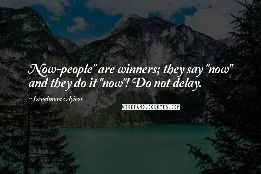 Israelmore Ayivor Quotes: Now-people" are winners; they say "now" and they do it "now"! Do not delay.