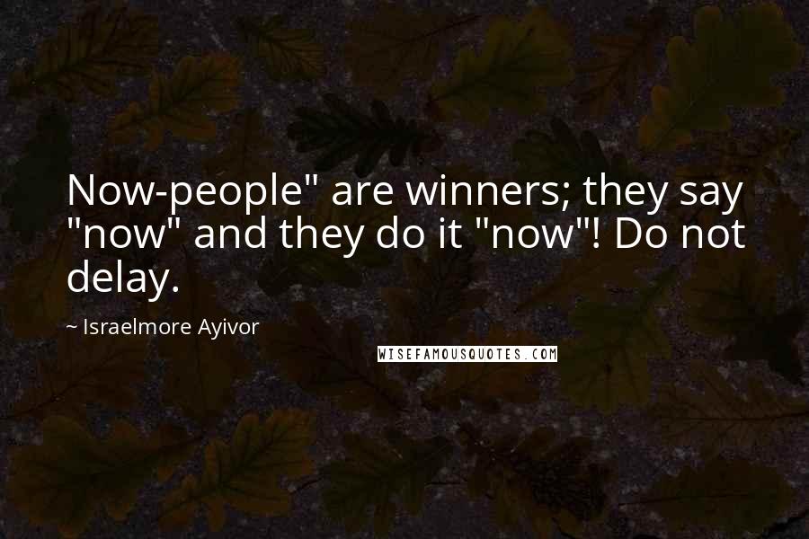 Israelmore Ayivor Quotes: Now-people" are winners; they say "now" and they do it "now"! Do not delay.