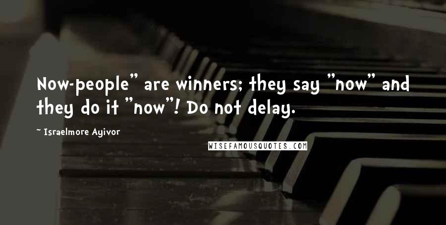 Israelmore Ayivor Quotes: Now-people" are winners; they say "now" and they do it "now"! Do not delay.