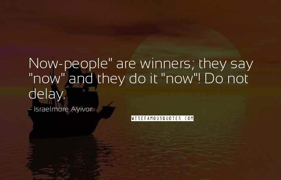 Israelmore Ayivor Quotes: Now-people" are winners; they say "now" and they do it "now"! Do not delay.