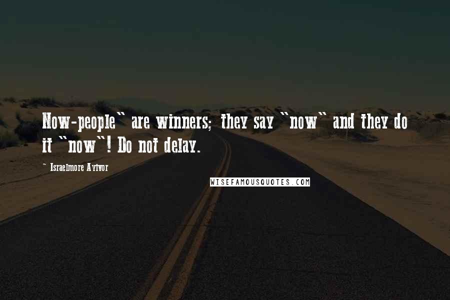 Israelmore Ayivor Quotes: Now-people" are winners; they say "now" and they do it "now"! Do not delay.