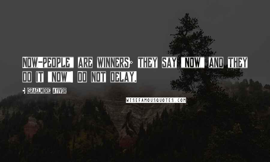 Israelmore Ayivor Quotes: Now-people" are winners; they say "now" and they do it "now"! Do not delay.