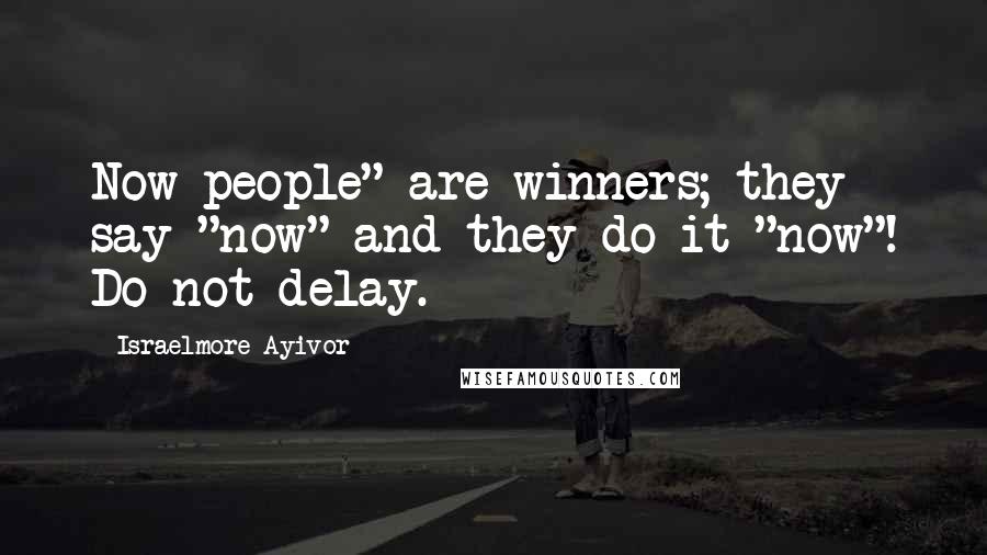 Israelmore Ayivor Quotes: Now-people" are winners; they say "now" and they do it "now"! Do not delay.