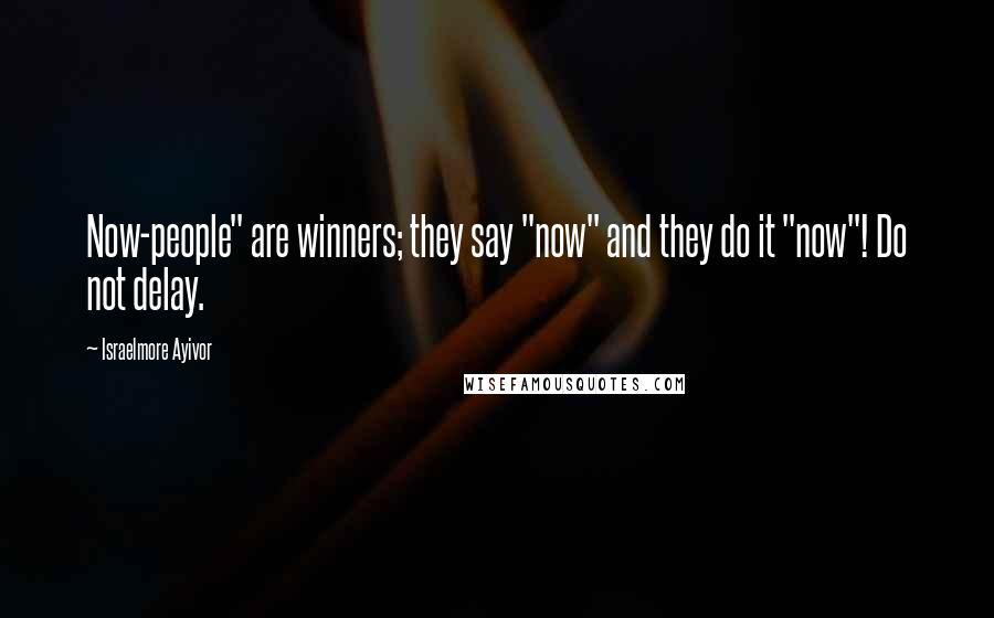 Israelmore Ayivor Quotes: Now-people" are winners; they say "now" and they do it "now"! Do not delay.