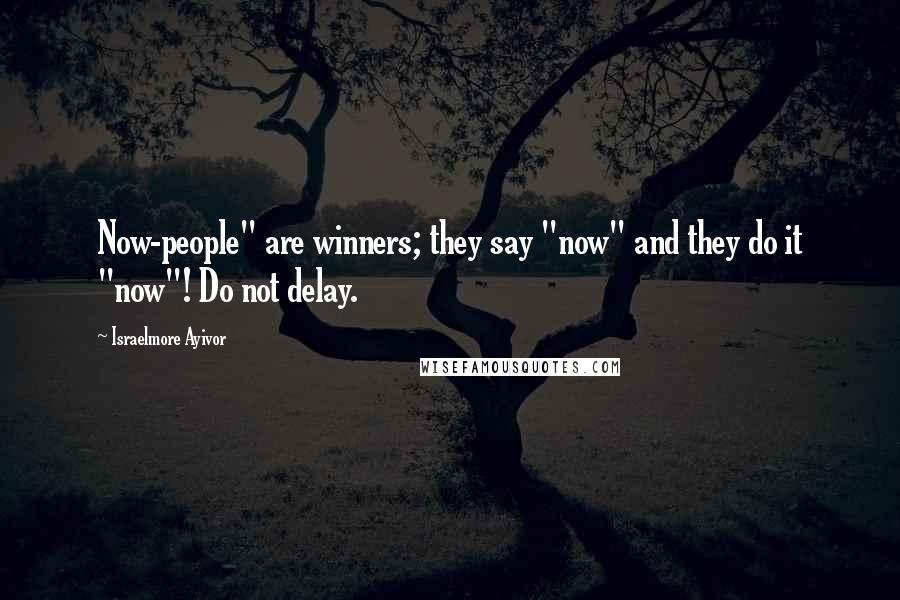 Israelmore Ayivor Quotes: Now-people" are winners; they say "now" and they do it "now"! Do not delay.