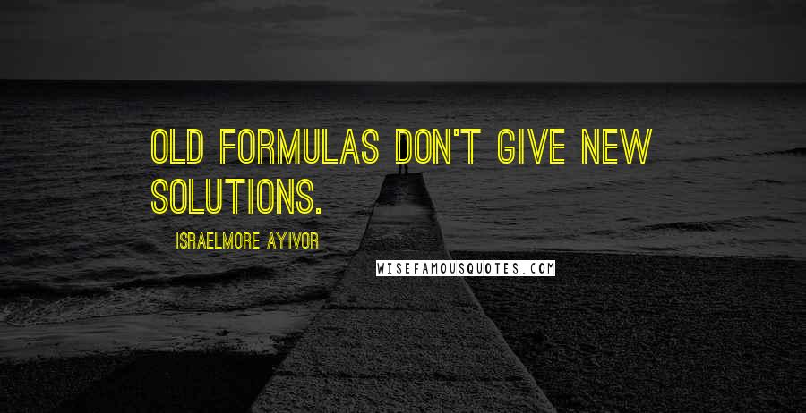 Israelmore Ayivor Quotes: Old formulas don't give new solutions.