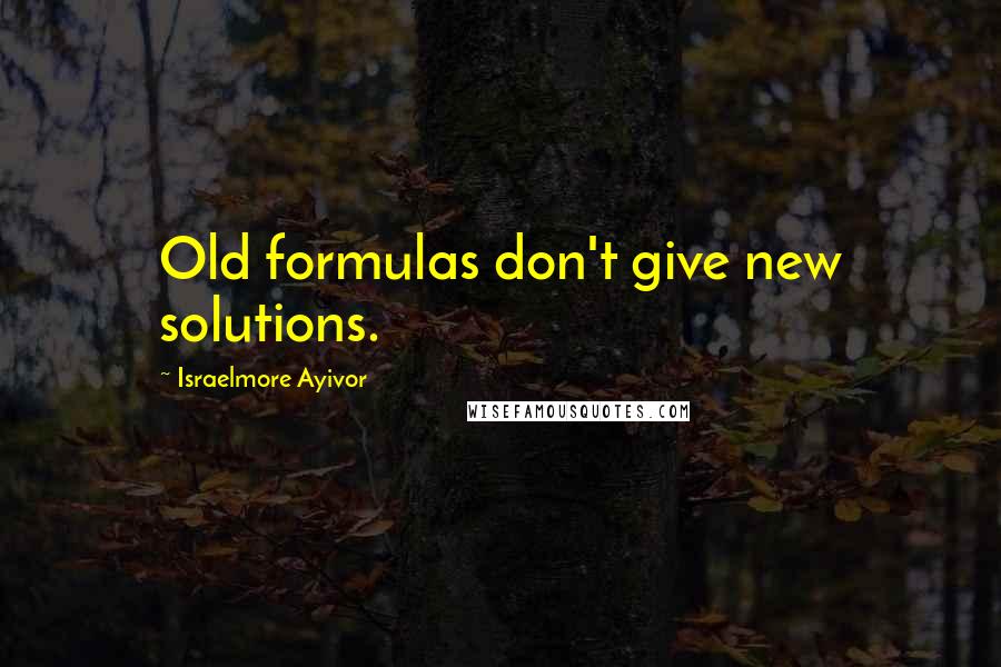 Israelmore Ayivor Quotes: Old formulas don't give new solutions.