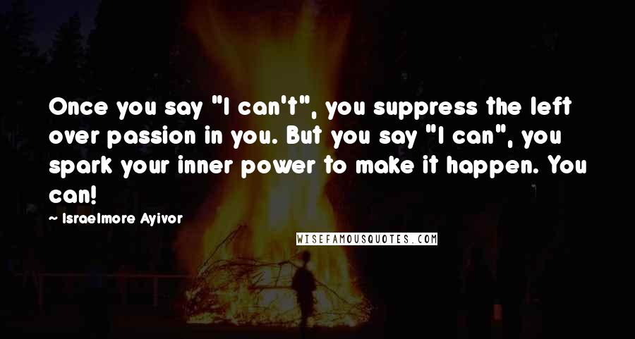 Israelmore Ayivor Quotes: Once you say "I can't", you suppress the left over passion in you. But you say "I can", you spark your inner power to make it happen. You can!