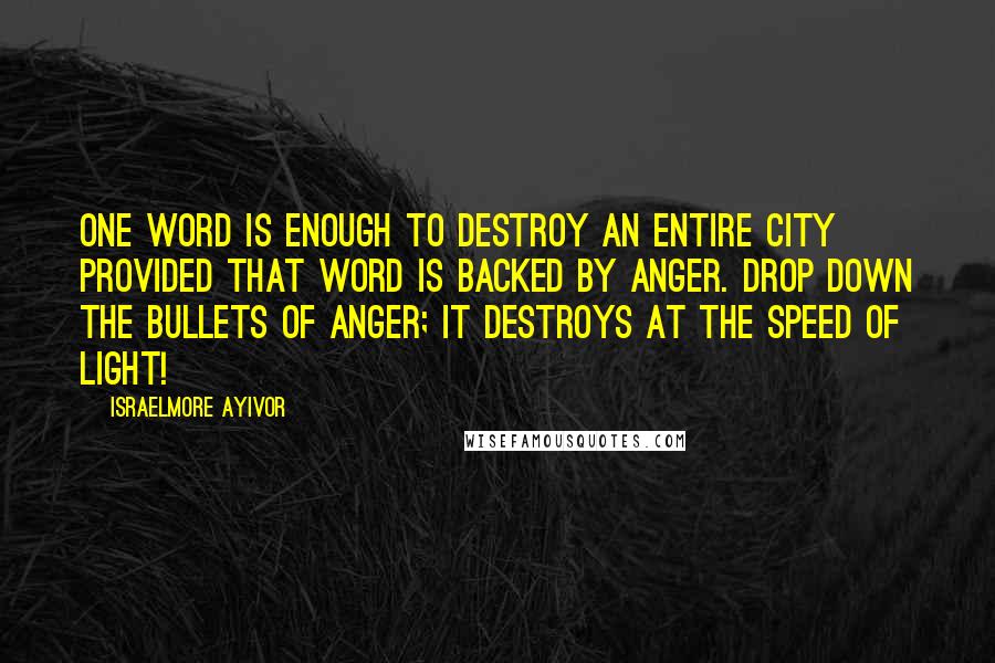 Israelmore Ayivor Quotes: One word is enough to destroy an entire city provided that word is backed by anger. Drop down the bullets of anger; it destroys at the speed of light!