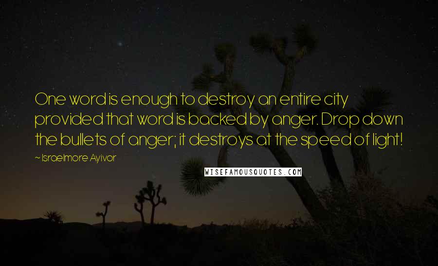 Israelmore Ayivor Quotes: One word is enough to destroy an entire city provided that word is backed by anger. Drop down the bullets of anger; it destroys at the speed of light!