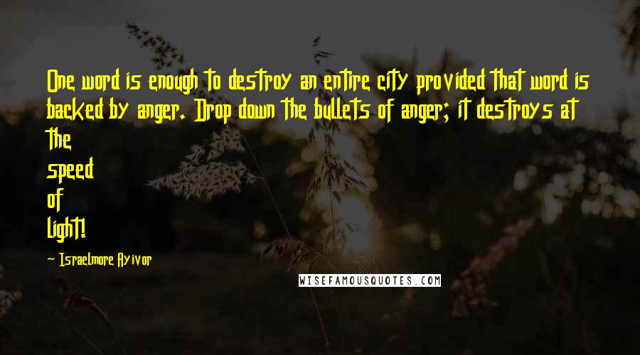 Israelmore Ayivor Quotes: One word is enough to destroy an entire city provided that word is backed by anger. Drop down the bullets of anger; it destroys at the speed of light!