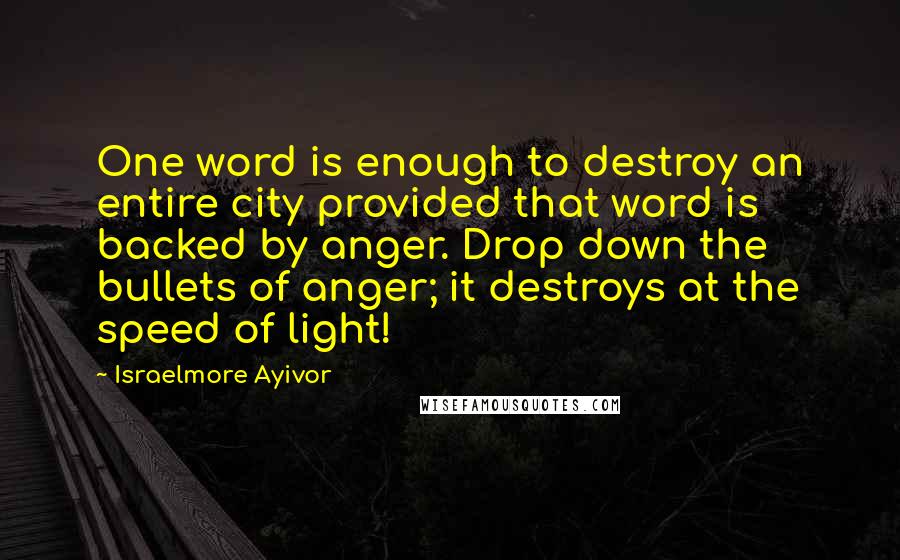 Israelmore Ayivor Quotes: One word is enough to destroy an entire city provided that word is backed by anger. Drop down the bullets of anger; it destroys at the speed of light!