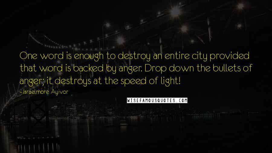 Israelmore Ayivor Quotes: One word is enough to destroy an entire city provided that word is backed by anger. Drop down the bullets of anger; it destroys at the speed of light!