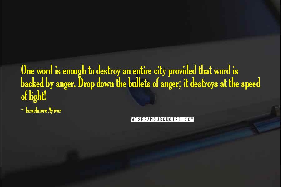 Israelmore Ayivor Quotes: One word is enough to destroy an entire city provided that word is backed by anger. Drop down the bullets of anger; it destroys at the speed of light!