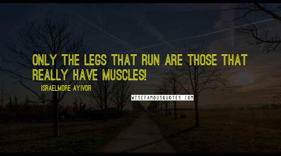 Israelmore Ayivor Quotes: Only the legs that run are those that really have muscles!