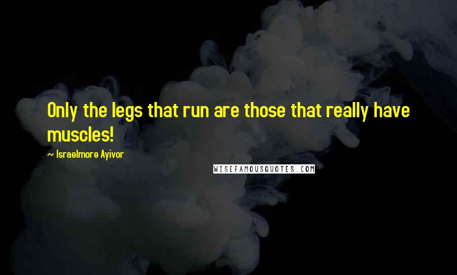 Israelmore Ayivor Quotes: Only the legs that run are those that really have muscles!