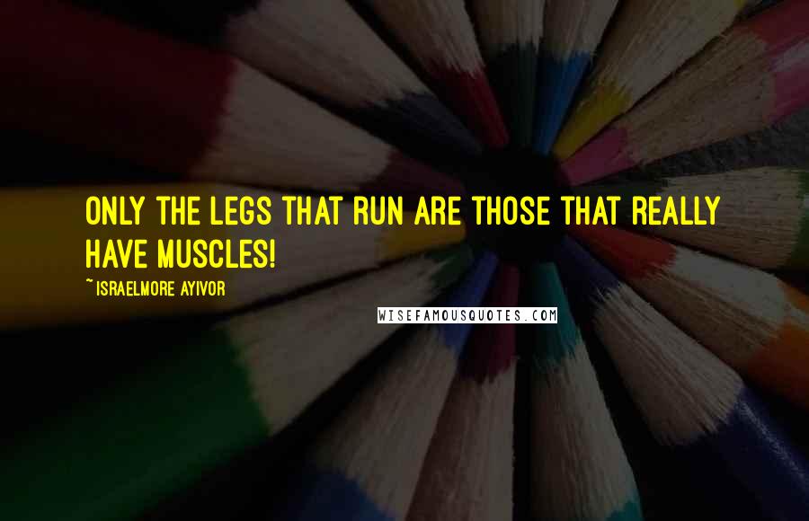 Israelmore Ayivor Quotes: Only the legs that run are those that really have muscles!