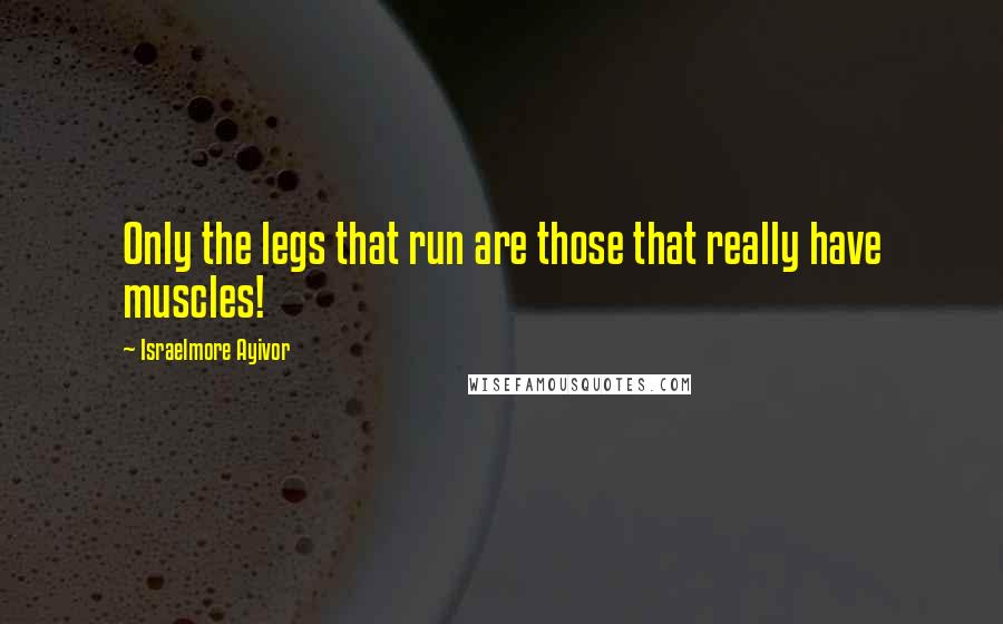 Israelmore Ayivor Quotes: Only the legs that run are those that really have muscles!