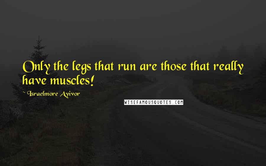 Israelmore Ayivor Quotes: Only the legs that run are those that really have muscles!