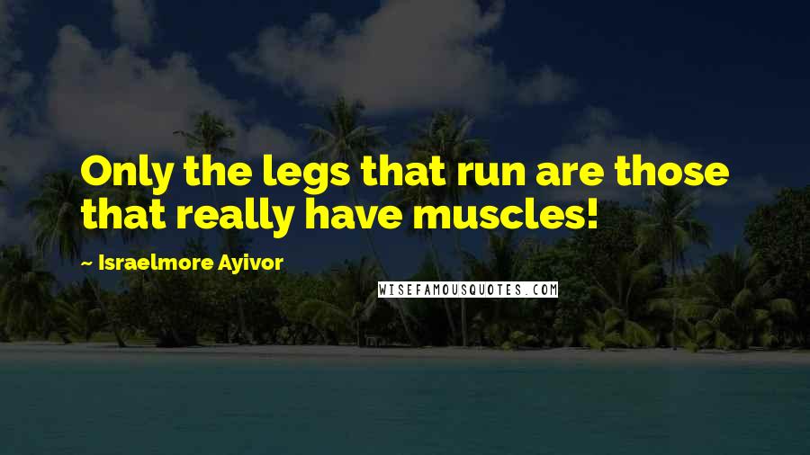 Israelmore Ayivor Quotes: Only the legs that run are those that really have muscles!