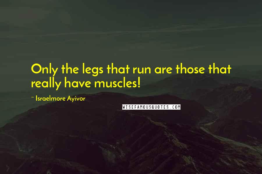 Israelmore Ayivor Quotes: Only the legs that run are those that really have muscles!