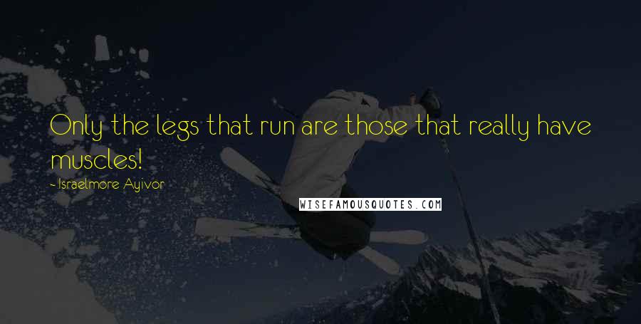 Israelmore Ayivor Quotes: Only the legs that run are those that really have muscles!