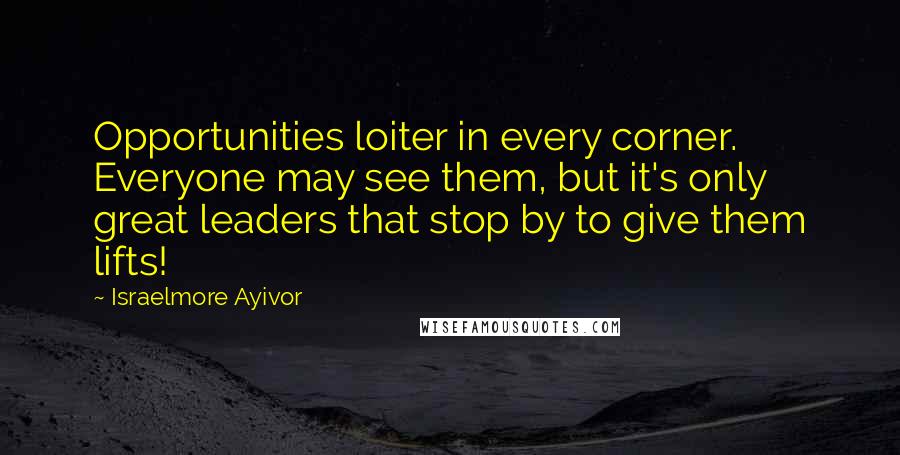 Israelmore Ayivor Quotes: Opportunities loiter in every corner. Everyone may see them, but it's only great leaders that stop by to give them lifts!