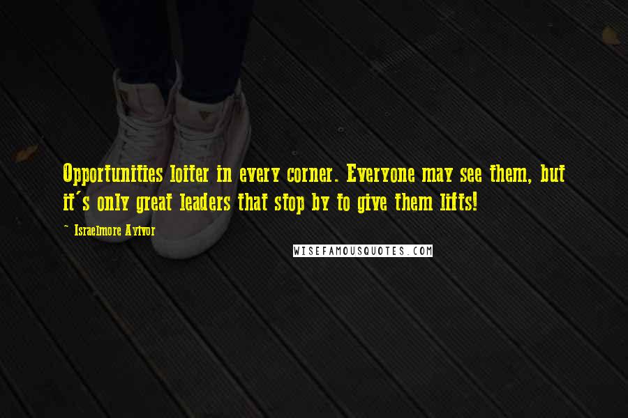 Israelmore Ayivor Quotes: Opportunities loiter in every corner. Everyone may see them, but it's only great leaders that stop by to give them lifts!