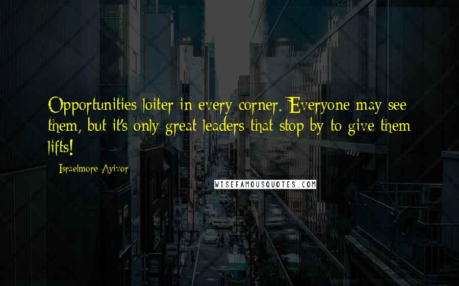 Israelmore Ayivor Quotes: Opportunities loiter in every corner. Everyone may see them, but it's only great leaders that stop by to give them lifts!