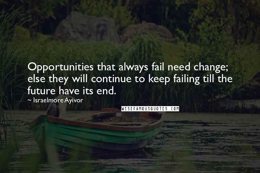 Israelmore Ayivor Quotes: Opportunities that always fail need change; else they will continue to keep failing till the future have its end.