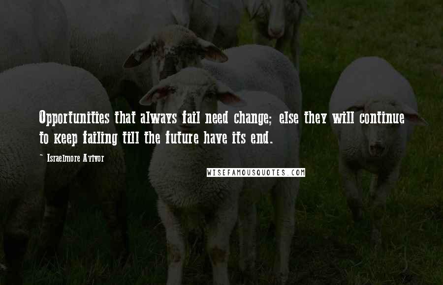 Israelmore Ayivor Quotes: Opportunities that always fail need change; else they will continue to keep failing till the future have its end.