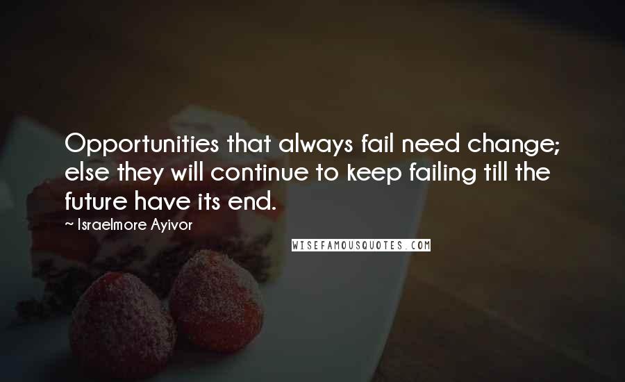 Israelmore Ayivor Quotes: Opportunities that always fail need change; else they will continue to keep failing till the future have its end.