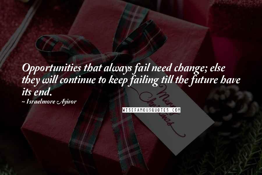 Israelmore Ayivor Quotes: Opportunities that always fail need change; else they will continue to keep failing till the future have its end.