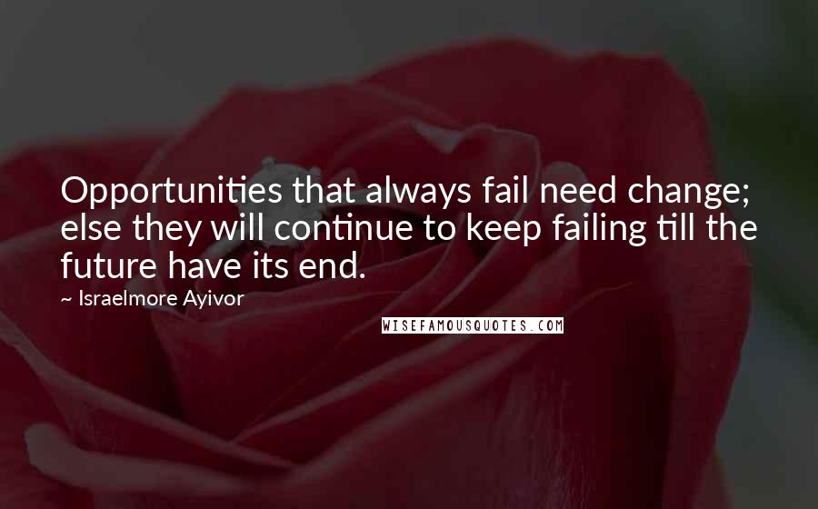 Israelmore Ayivor Quotes: Opportunities that always fail need change; else they will continue to keep failing till the future have its end.