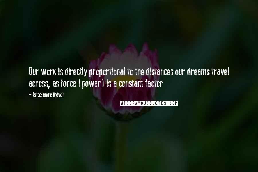 Israelmore Ayivor Quotes: Our work is directly proportional to the distances our dreams travel across, as force (power) is a constant factor