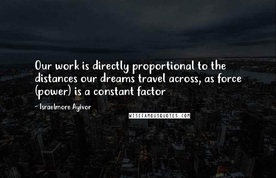 Israelmore Ayivor Quotes: Our work is directly proportional to the distances our dreams travel across, as force (power) is a constant factor