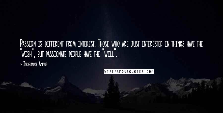 Israelmore Ayivor Quotes: Passion is different from interest. Those who are just interested in things have the "wish", but passionate people have the "will".