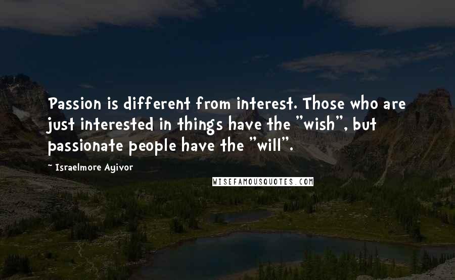 Israelmore Ayivor Quotes: Passion is different from interest. Those who are just interested in things have the "wish", but passionate people have the "will".