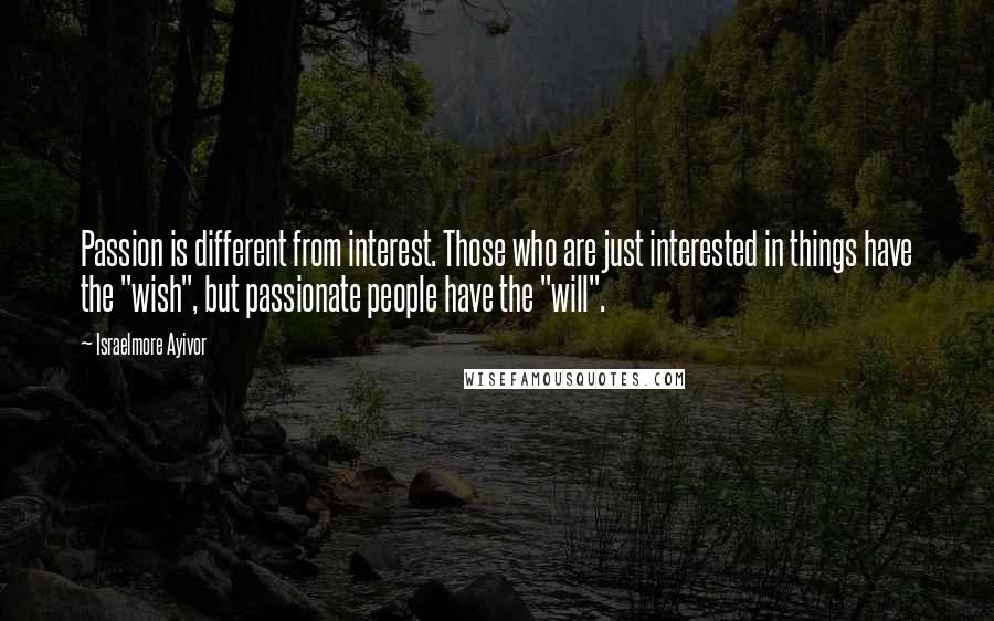 Israelmore Ayivor Quotes: Passion is different from interest. Those who are just interested in things have the "wish", but passionate people have the "will".