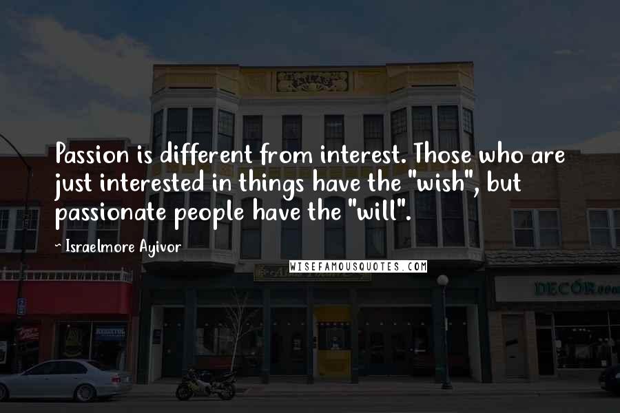 Israelmore Ayivor Quotes: Passion is different from interest. Those who are just interested in things have the "wish", but passionate people have the "will".