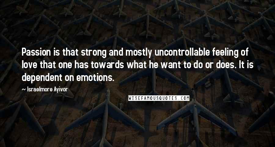 Israelmore Ayivor Quotes: Passion is that strong and mostly uncontrollable feeling of love that one has towards what he want to do or does. It is dependent on emotions.