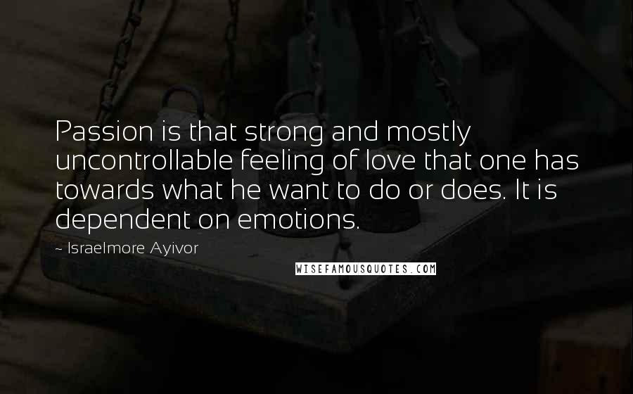 Israelmore Ayivor Quotes: Passion is that strong and mostly uncontrollable feeling of love that one has towards what he want to do or does. It is dependent on emotions.