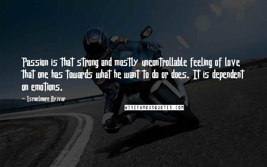 Israelmore Ayivor Quotes: Passion is that strong and mostly uncontrollable feeling of love that one has towards what he want to do or does. It is dependent on emotions.