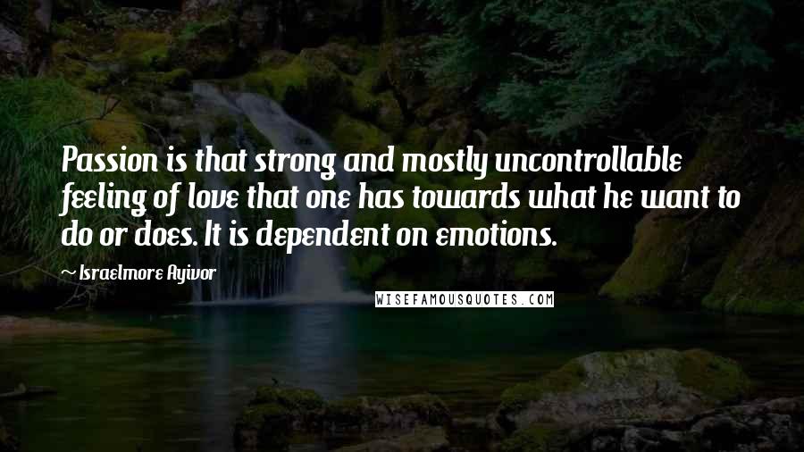 Israelmore Ayivor Quotes: Passion is that strong and mostly uncontrollable feeling of love that one has towards what he want to do or does. It is dependent on emotions.