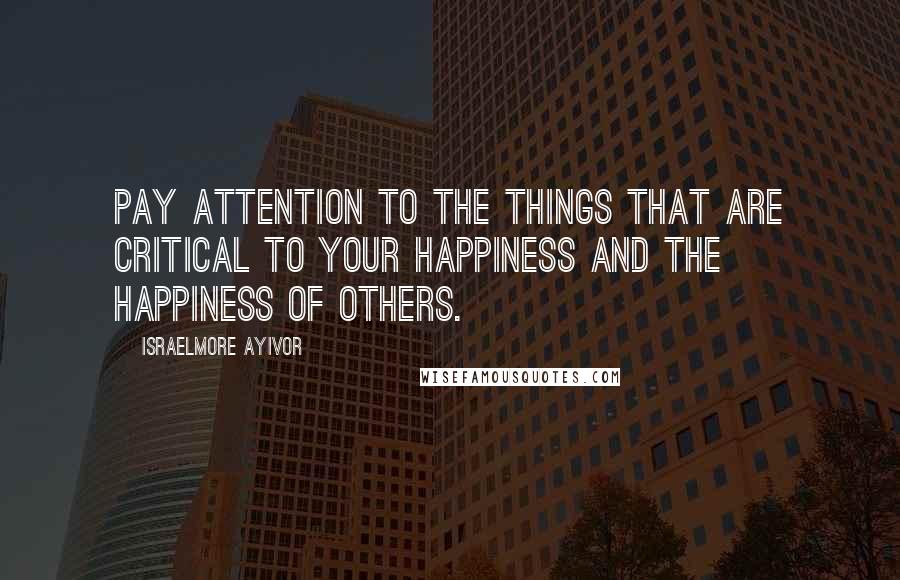 Israelmore Ayivor Quotes: Pay attention to the things that are critical to your happiness and the happiness of others.