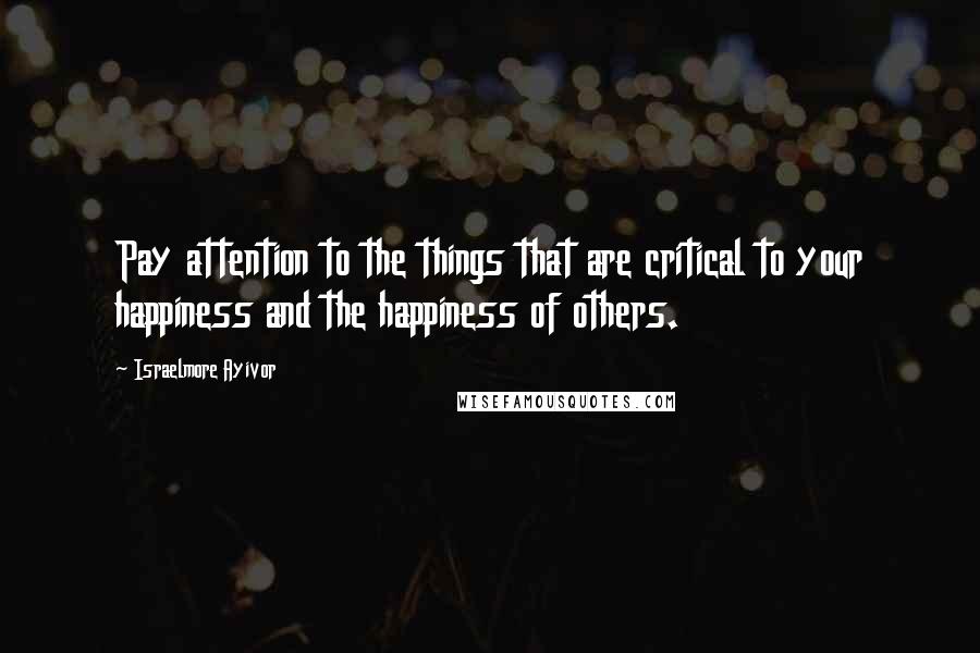 Israelmore Ayivor Quotes: Pay attention to the things that are critical to your happiness and the happiness of others.