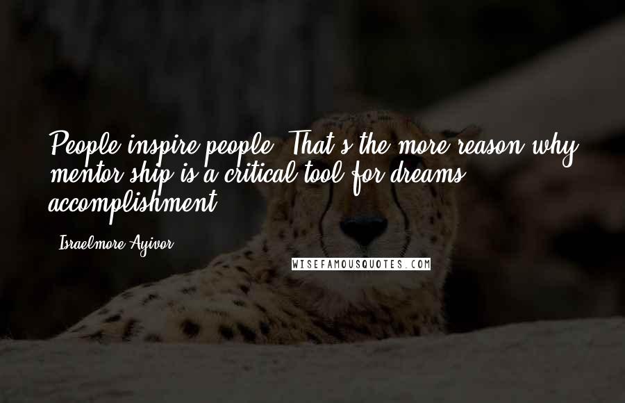 Israelmore Ayivor Quotes: People inspire people. That's the more reason why mentor-ship is a critical tool for dreams accomplishment.