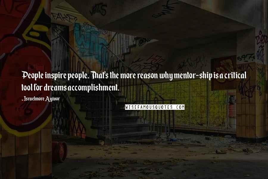 Israelmore Ayivor Quotes: People inspire people. That's the more reason why mentor-ship is a critical tool for dreams accomplishment.