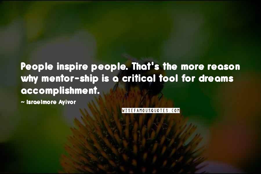 Israelmore Ayivor Quotes: People inspire people. That's the more reason why mentor-ship is a critical tool for dreams accomplishment.